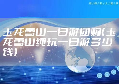 玉龙雪山一日游团购（玉龙雪山纯玩一日游多少钱）
