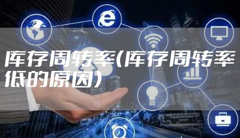 库存周转率（库存周转率低的原因）