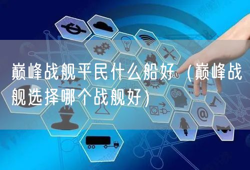 巅峰战舰平民什么船好（巅峰战舰选择哪个战舰好）