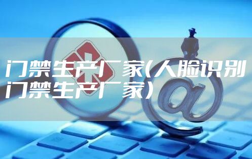 门禁生产厂家（人脸识别门禁生产厂家）