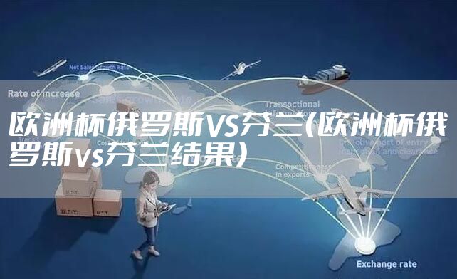 欧洲杯俄罗斯VS芬兰（欧洲杯俄罗斯vs芬兰结果）