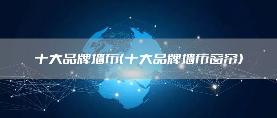 十大品牌墙布（十大品牌墙布窗帘）