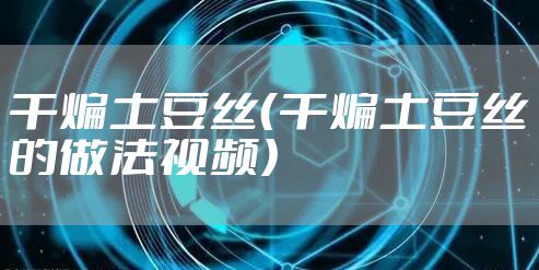 干煸土豆丝（干煸土豆丝的做法视频）