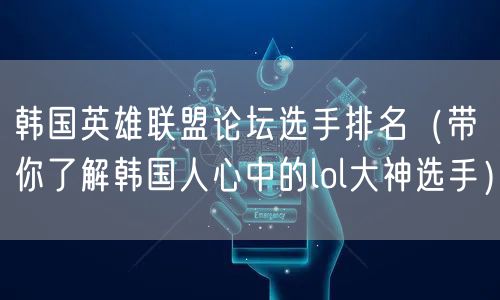 韩国英雄联盟论坛选手排名（带你了解韩国人心中的lol大神选手）