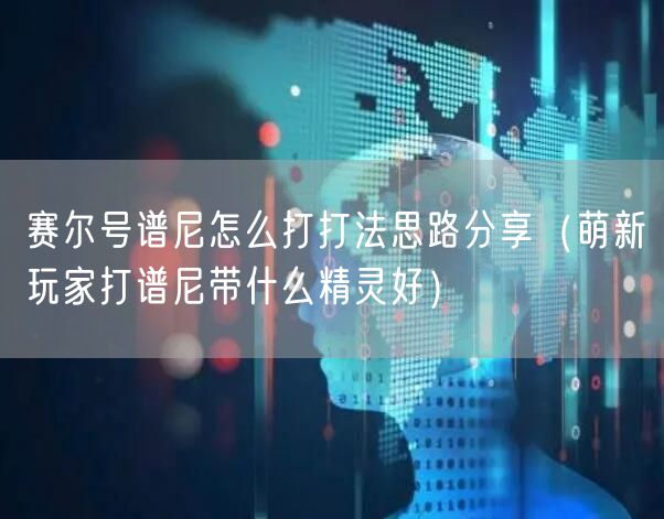 赛尔号谱尼怎么打打法思路分享（萌新玩家打谱尼带什么精灵好）
