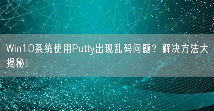Win10系统使用Putty出现乱码问题？解决方法大揭秘！