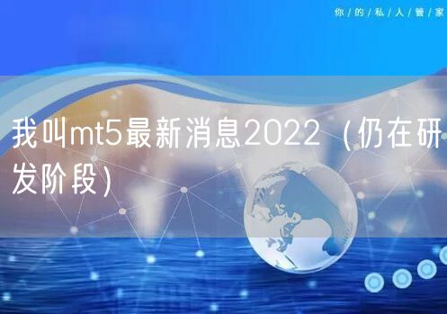 我叫mt5最新消息2022（仍在研发阶段）