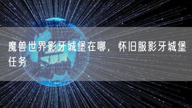 魔兽世界影牙城堡在哪，怀旧服影牙城堡任务