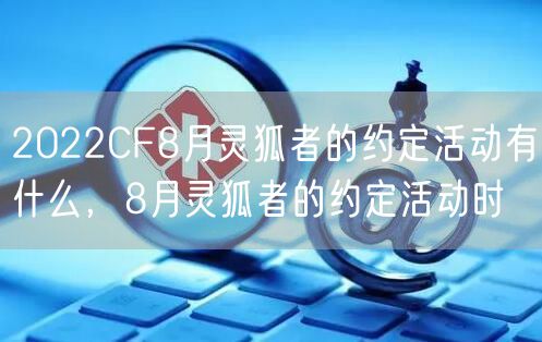 2022CF8月灵狐者的约定活动有什么，8月灵狐者的约定活动时