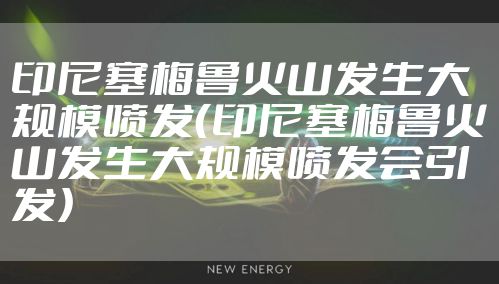 印尼塞梅鲁火山发生大规模喷发（印尼塞梅鲁火山发生大规模喷发会引发）