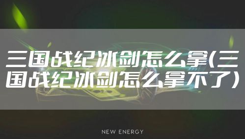三国战纪冰剑怎么拿(三国战纪冰剑怎么拿不了)