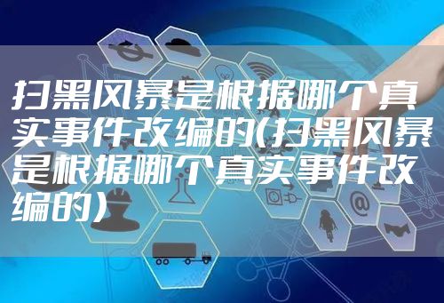 扫黑风暴是根据哪个真实事件改编的（扫黑风暴是根据哪个真实事件改编的）