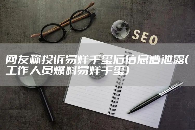 网友称投诉易烊千玺后信息遭泄露（工作人员爆料易烊千玺）