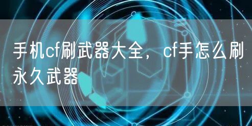 手机cf刷武器大全，cf手怎么刷永久武器