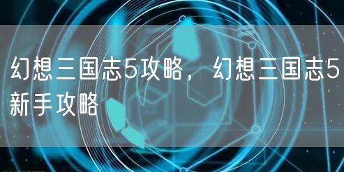 幻想三国志5攻略，幻想三国志5新手攻略