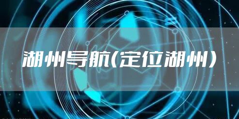 湖州导航(定位湖州)