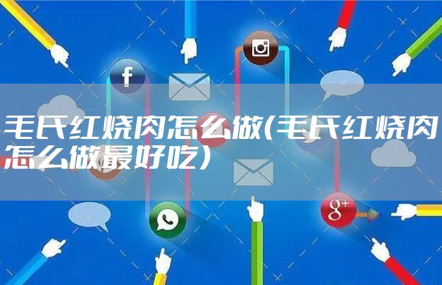 毛氏红烧肉怎么做（毛氏红烧肉怎么做最好吃）