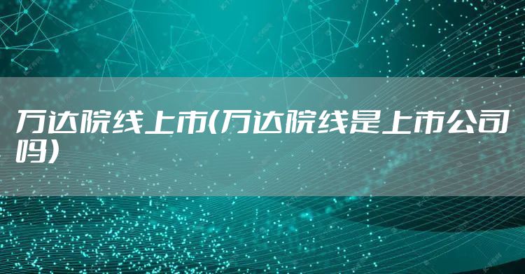 万达院线上市（万达院线是上市公司吗）