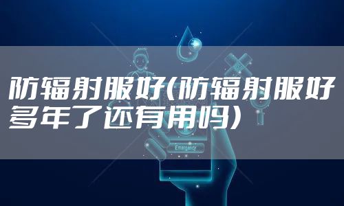 防辐射服好(防辐射服好多年了还有用吗)