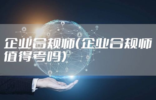 企业合规师（企业合规师值得考吗）