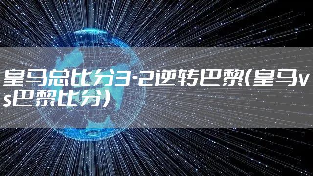 皇马总比分3-2逆转巴黎（皇马vs巴黎比分）