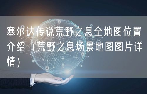 塞尔达传说荒野之息全地图位置介绍（荒野之息场景地图图片详情）