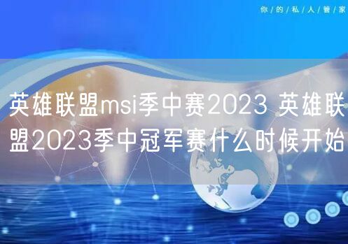英雄联盟msi季中赛2023 英雄联盟2023季中冠军赛什么时候开始