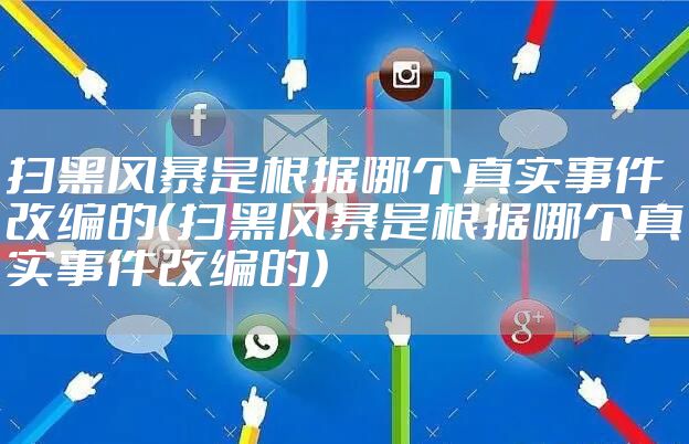 扫黑风暴是根据哪个真实事件改编的（扫黑风暴是根据哪个真实事件改编的）