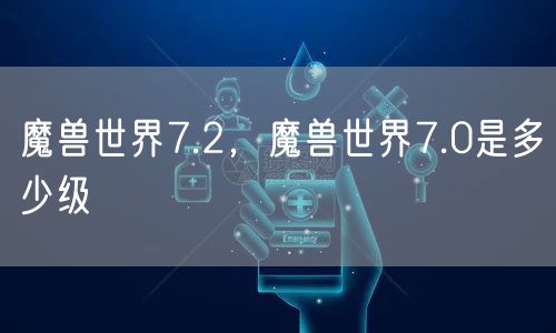 魔兽世界7.2，魔兽世界7.0是多少级