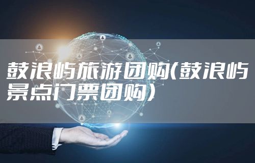 鼓浪屿旅游团购（鼓浪屿景点门票团购）