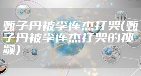 甄子丹被李连杰打哭(甄子丹被李连杰打哭的视频)