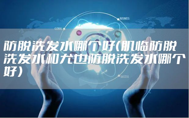 防脱洗发水哪个好(肌临防脱洗发水和尤也防脱洗发水哪个好)