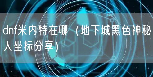 dnf米内特在哪（地下城黑色神秘人坐标分享）