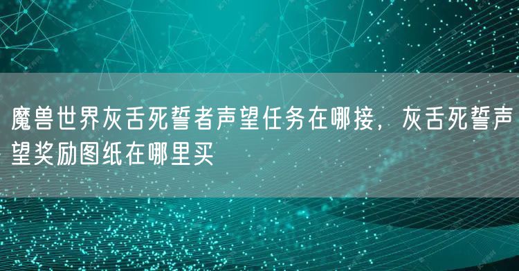 魔兽世界灰舌死誓者声望任务在哪接，灰舌死誓声望奖励图纸在哪里买