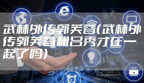 武林外传郭芙蓉（武林外传郭芙蓉和吕秀才在一起了吗）