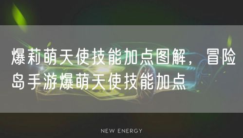 爆莉萌天使技能加点图解，冒险岛手游爆萌天使技能加点