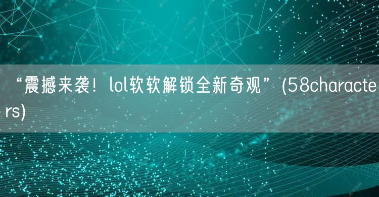 “震撼来袭！lol软软解锁全新奇观”(58characters)