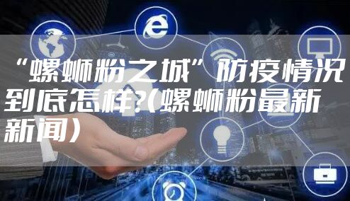 “螺蛳粉之城”防疫情况到底怎样？（螺蛳粉最新新闻）