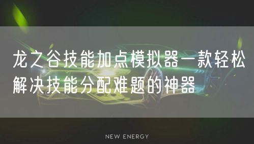 龙之谷技能加点模拟器一款轻松解决技能分配难题的神器
