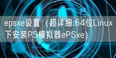 epsxe设置(超详细:64位Linux下安装PS模拟器ePSxe)