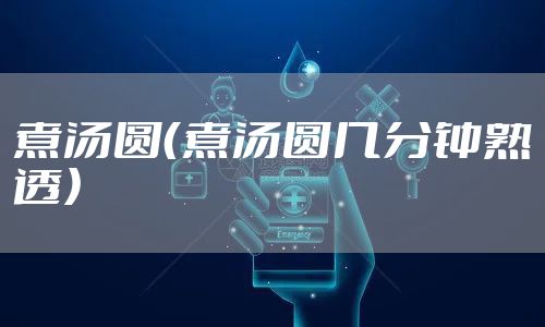 煮汤圆(煮汤圆几分钟熟透)