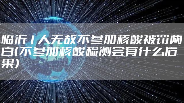 临沂1人无故不参加核酸被罚两百(不参加核酸检测会有什么后果)