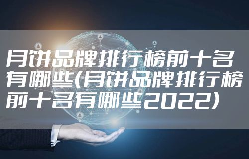 月饼品牌排行榜前十名有哪些（月饼品牌排行榜前十名有哪些2022）