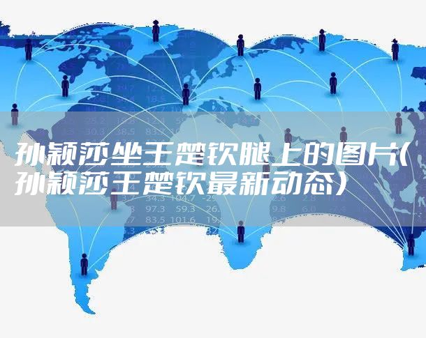 孙颖莎坐王楚钦腿上的图片（孙颖莎王楚钦最新动态）