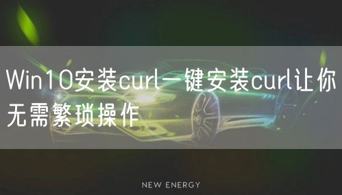 Win10安装curl一键安装curl让你无需繁琐操作