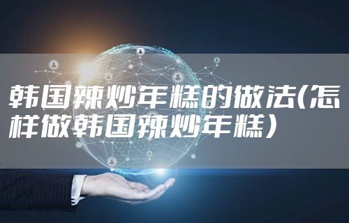 韩国辣炒年糕的做法(怎样做韩国辣炒年糕)