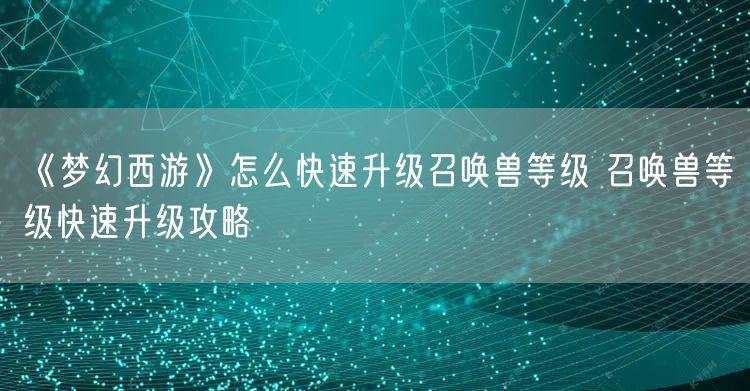 《梦幻西游》怎么快速升级召唤兽等级 召唤兽等级快速升级攻略