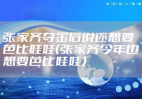 张家齐夺金后说还想要芭比娃娃（张家齐今年也想要芭比娃娃）