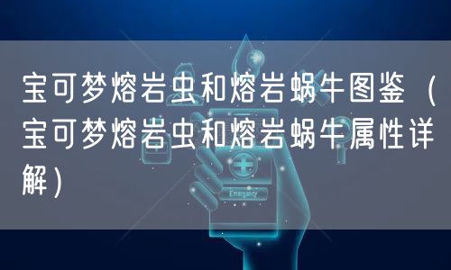 宝可梦熔岩虫和熔岩蜗牛图鉴（宝可梦熔岩虫和熔岩蜗牛属性详解）