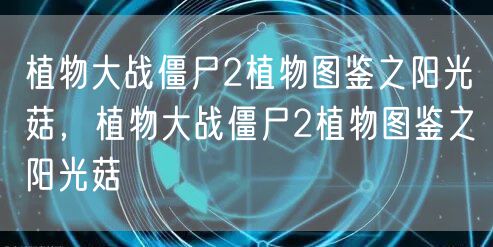植物大战僵尸2植物图鉴之阳光菇，植物大战僵尸2植物图鉴之阳光菇